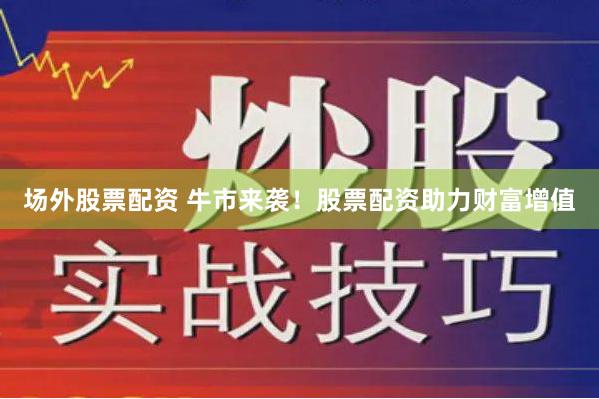场外股票配资 牛市来袭！股票配资助力财富增值