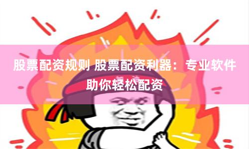 股票配资规则 股票配资利器：专业软件助你轻松配资