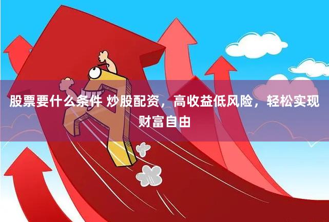 股票要什么条件 炒股配资，高收益低风险，轻松实现财富自由