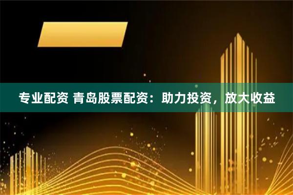 专业配资 青岛股票配资：助力投资，放大收益