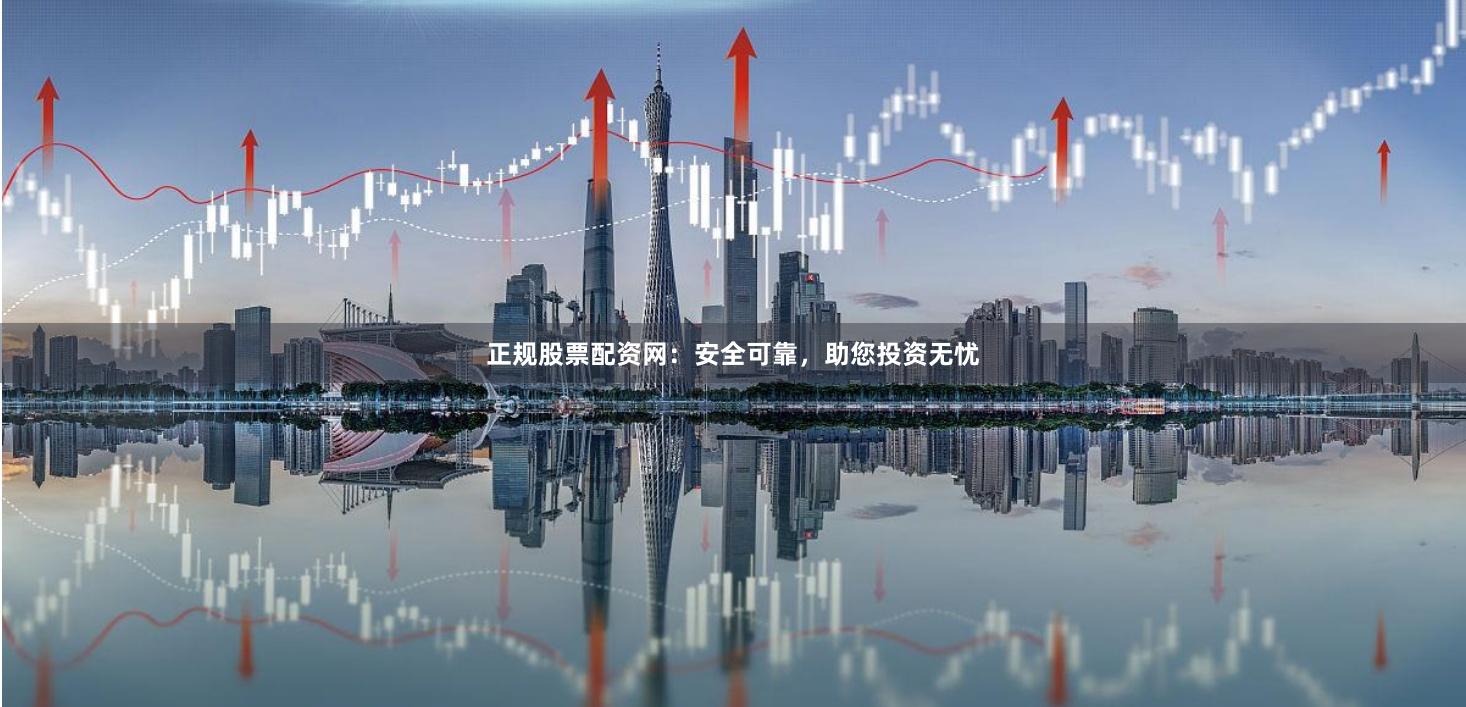 正规股票配资网：安全可靠，助您投资无忧