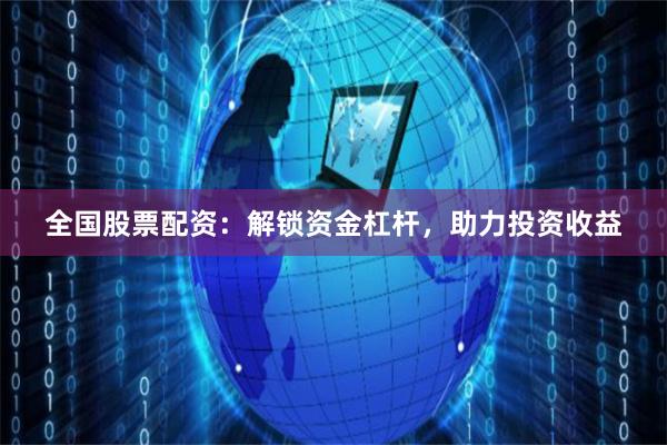 全国股票配资：解锁资金杠杆，助力投资收益