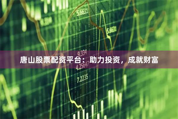 唐山股票配资平台：助力投资，成就财富