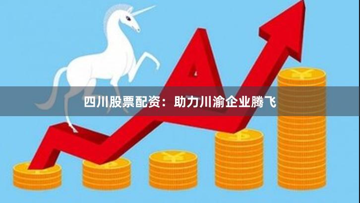 四川股票配资：助力川渝企业腾飞