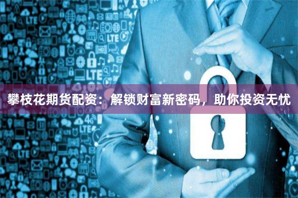 攀枝花期货配资：解锁财富新密码，助你投资无忧