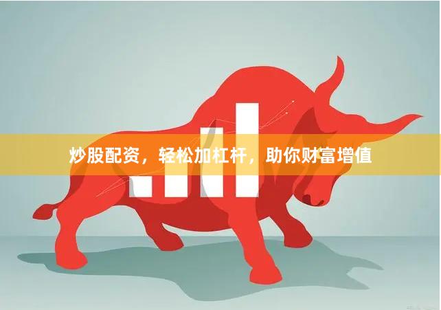 炒股配资，轻松加杠杆，助你财富增值