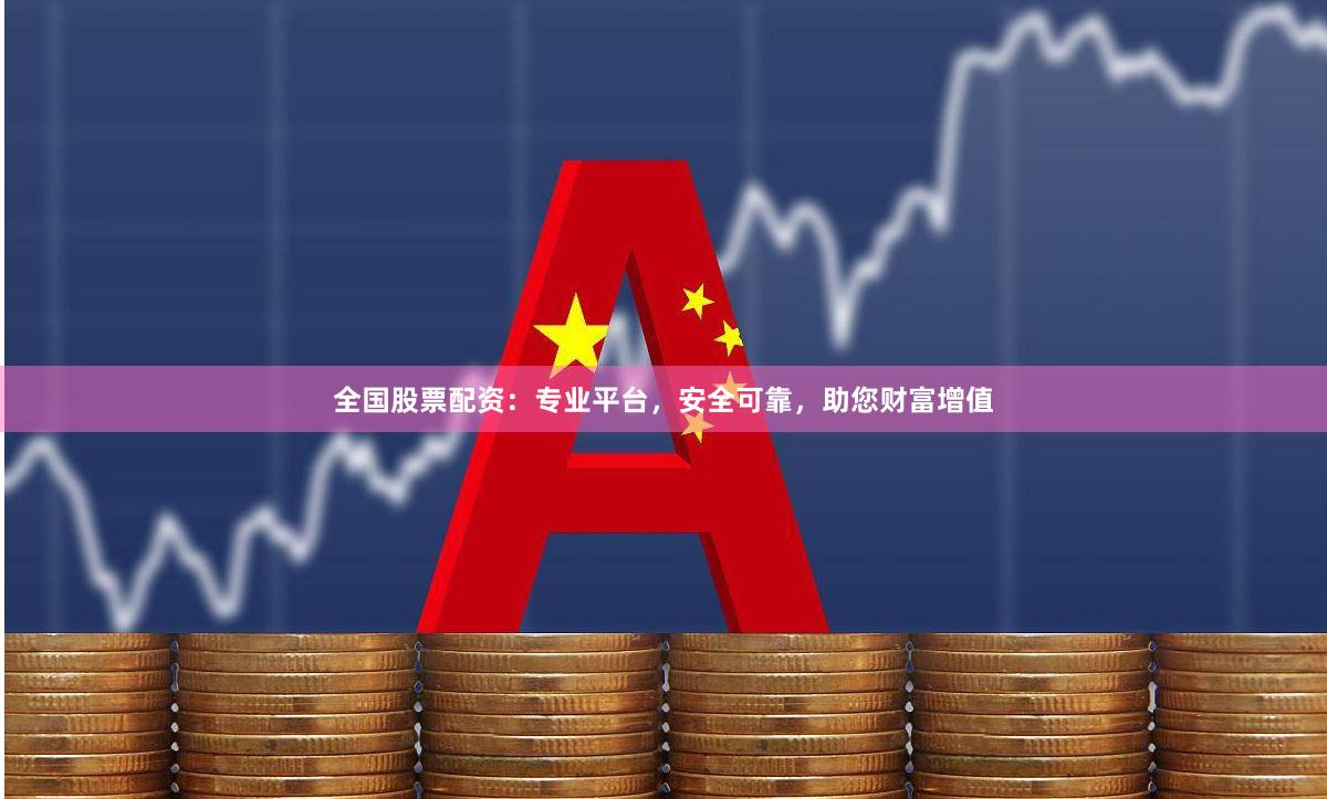 全国股票配资：专业平台，安全可靠，助您财富增值