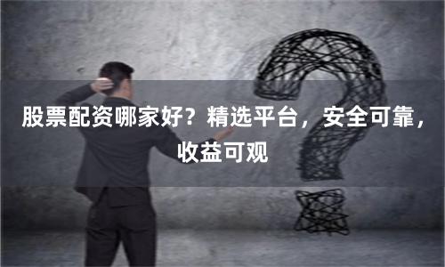 股票配资哪家好？精选平台，安全可靠，收益可观