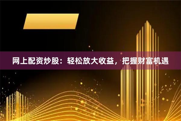 网上配资炒股：轻松放大收益，把握财富机遇
