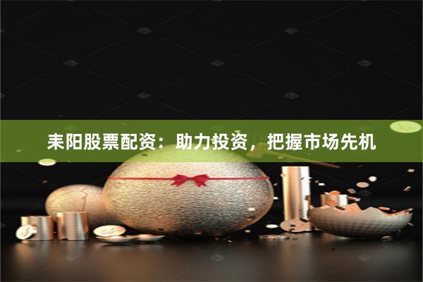 耒阳股票配资：助力投资，把握市场先机