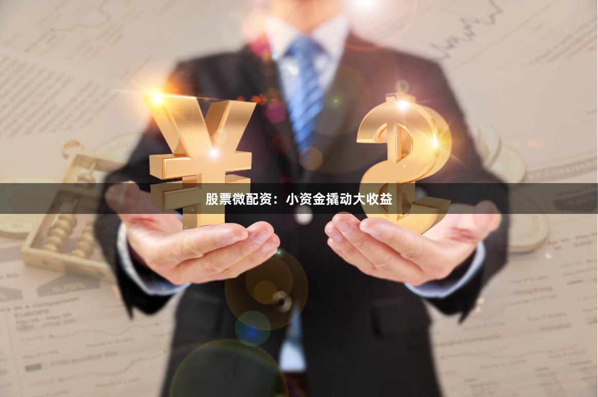 股票微配资：小资金撬动大收益