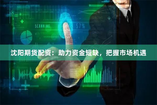 沈阳期货配资：助力资金短缺，把握市场机遇