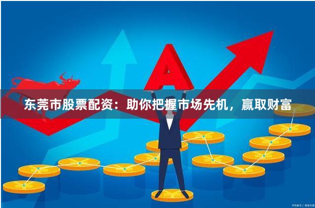 东莞市股票配资：助你把握市场先机，赢取财富