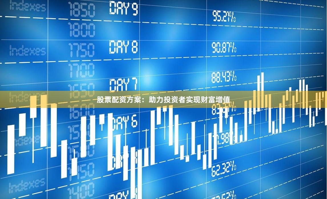股票配资方案：助力投资者实现财富增值
