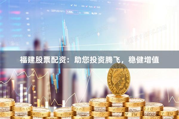 福建股票配资：助您投资腾飞，稳健增值