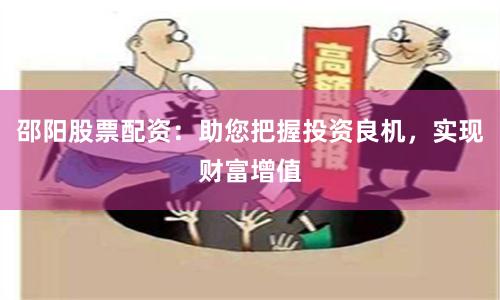 邵阳股票配资：助您把握投资良机，实现财富增值