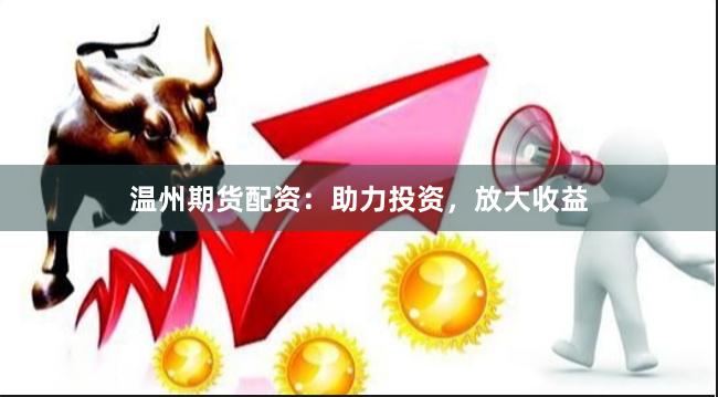 温州期货配资：助力投资，放大收益