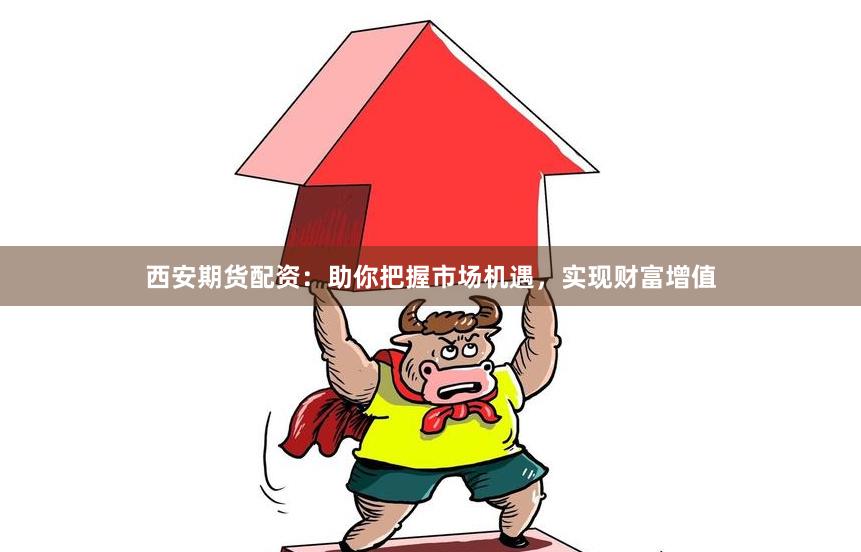 西安期货配资：助你把握市场机遇，实现财富增值