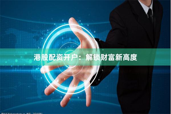 港股配资开户：解锁财富新高度