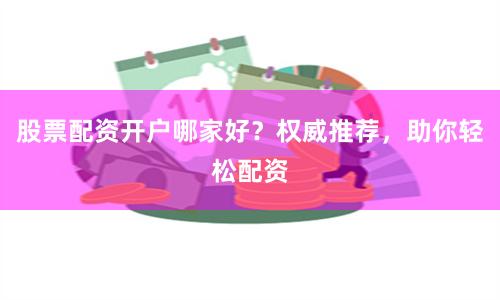 股票配资开户哪家好？权威推荐，助你轻松配资