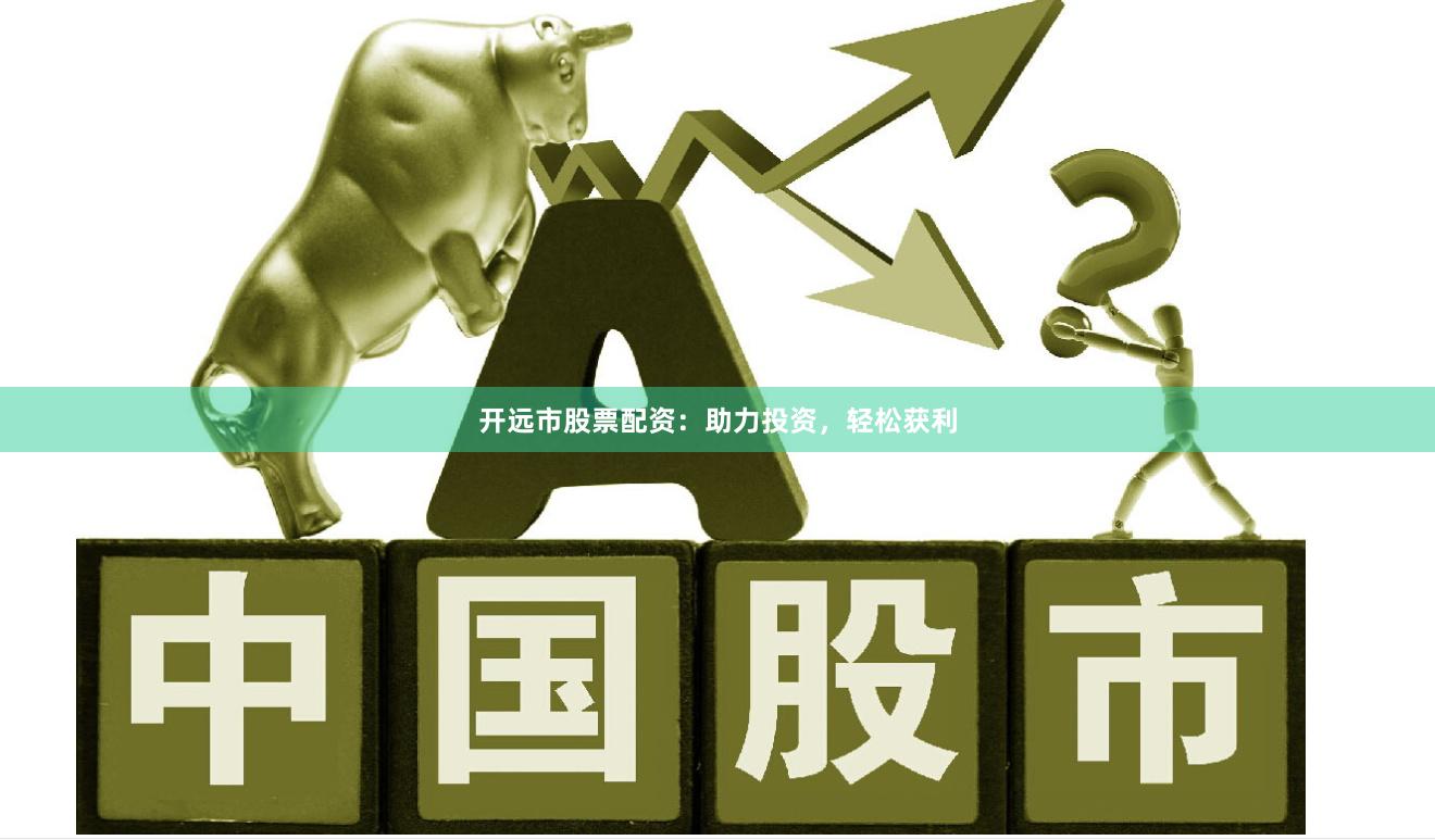 开远市股票配资：助力投资，轻松获利