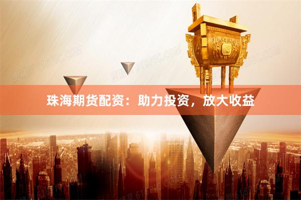 珠海期货配资：助力投资，放大收益