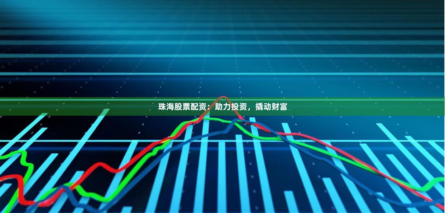 珠海股票配资：助力投资，撬动财富