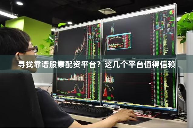 寻找靠谱股票配资平台？这几个平台值得信赖
