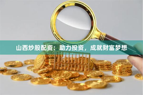 山西炒股配资：助力投资，成就财富梦想