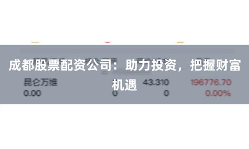 成都股票配资公司：助力投资，把握财富机遇