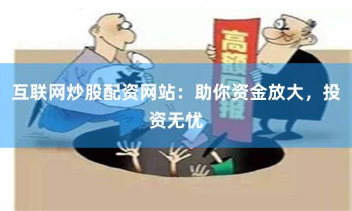互联网炒股配资网站：助你资金放大，投资无忧