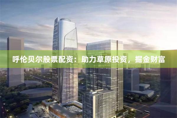 呼伦贝尔股票配资：助力草原投资，掘金财富