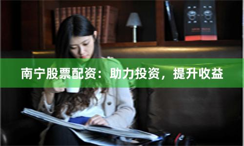 南宁股票配资：助力投资，提升收益