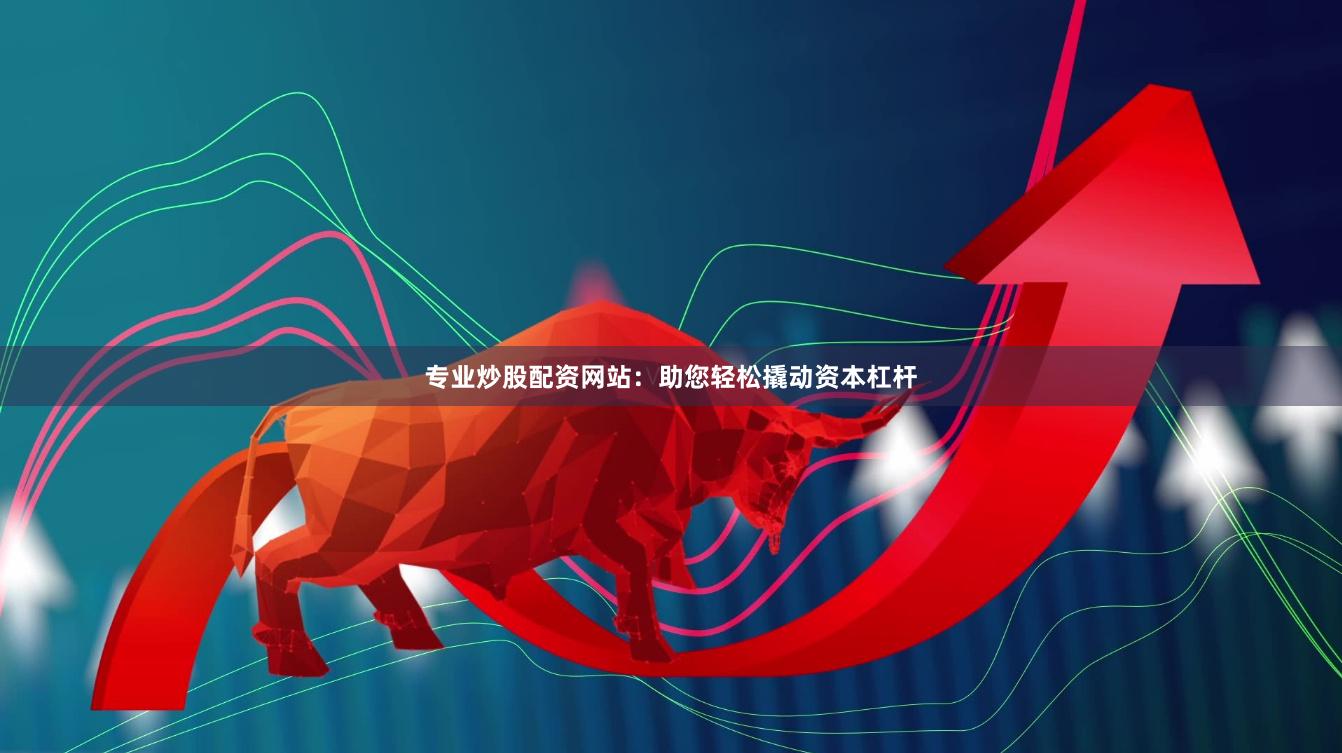 专业炒股配资网站：助您轻松撬动资本杠杆