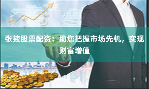 张掖股票配资：助您把握市场先机，实现财富增值
