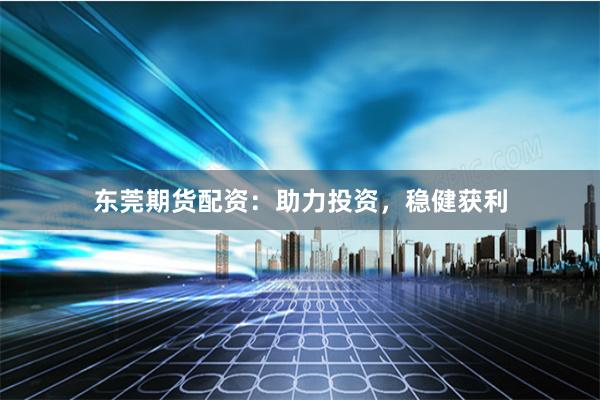 东莞期货配资：助力投资，稳健获利