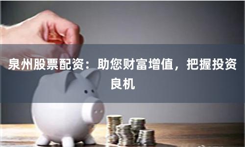泉州股票配资：助您财富增值，把握投资良机