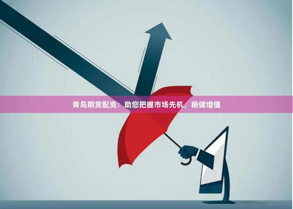 青岛期货配资：助您把握市场先机，稳健增值