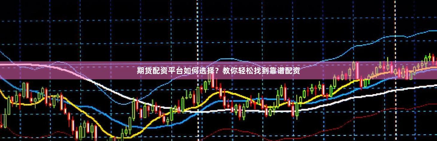 期货配资平台如何选择？教你轻松找到靠谱配资