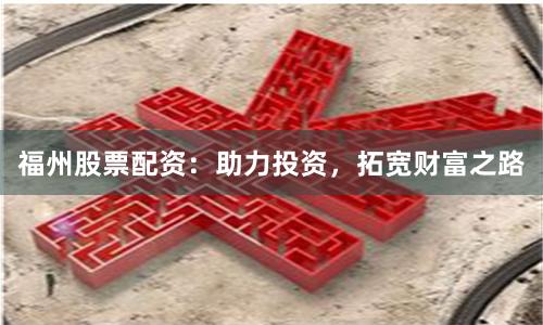 福州股票配资：助力投资，拓宽财富之路