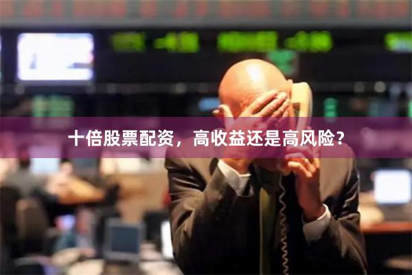 十倍股票配资，高收益还是高风险？