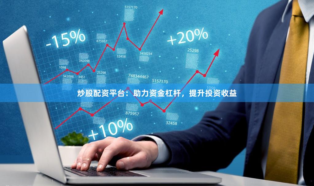 炒股配资平台：助力资金杠杆，提升投资收益