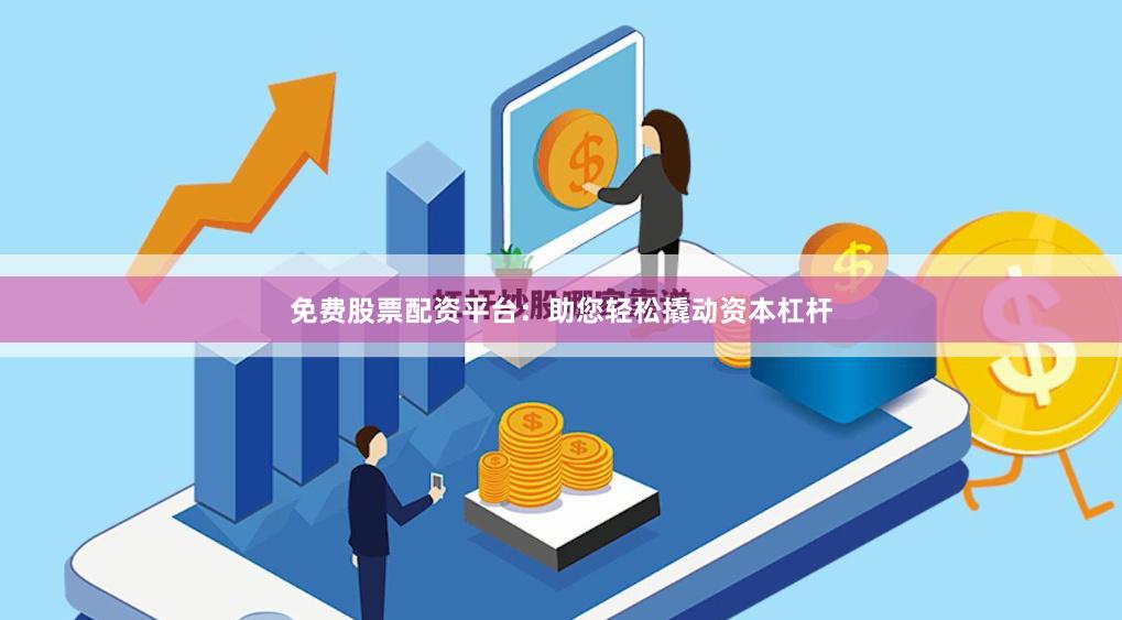 免费股票配资平台：助您轻松撬动资本杠杆