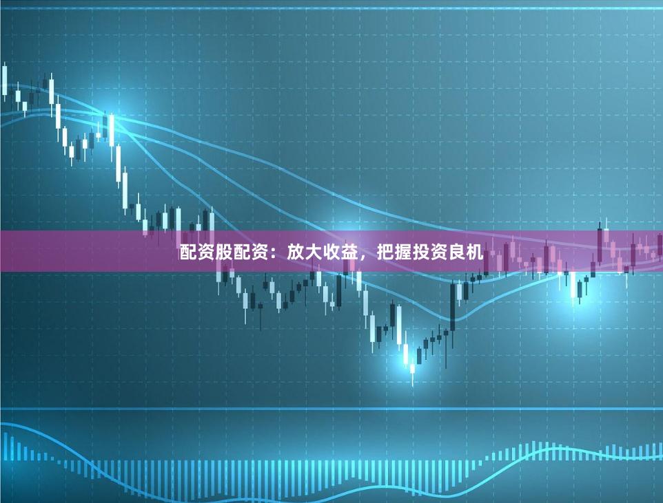 配资股配资：放大收益，把握投资良机