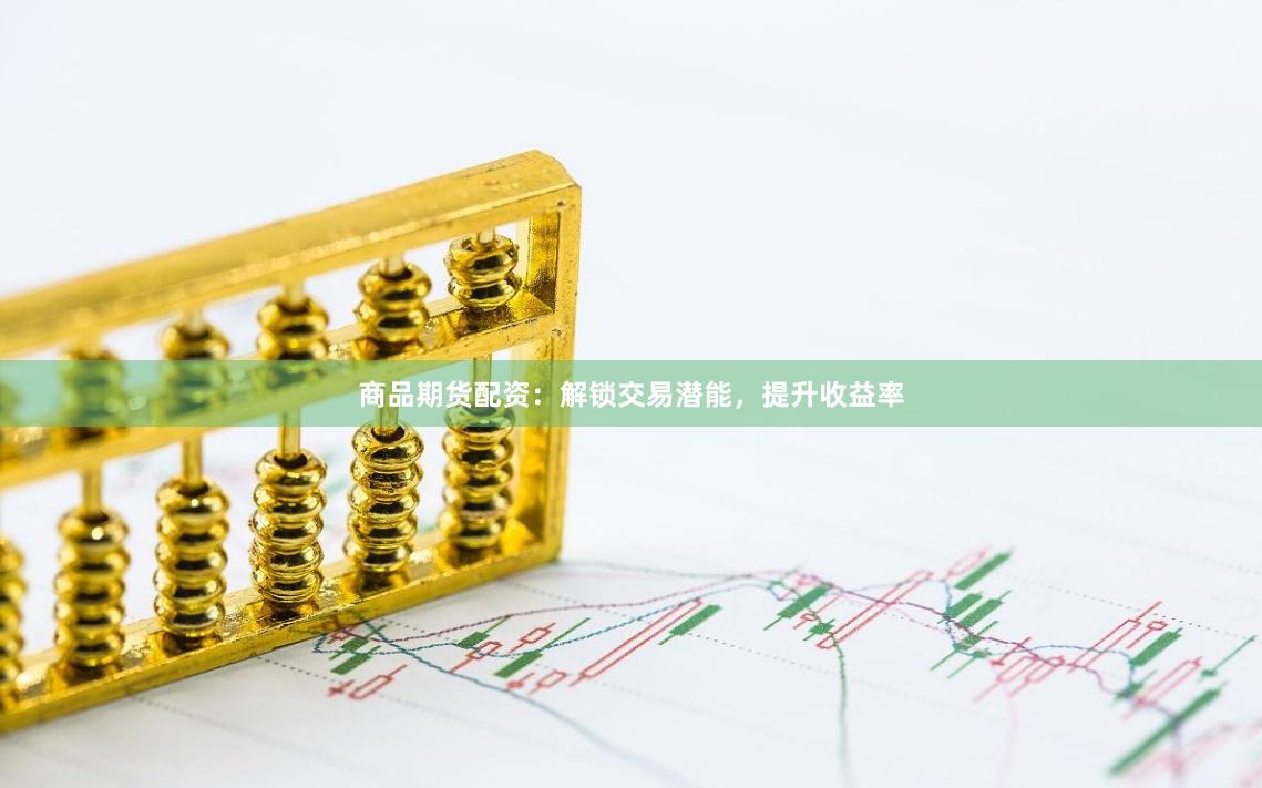 商品期货配资：解锁交易潜能，提升收益率