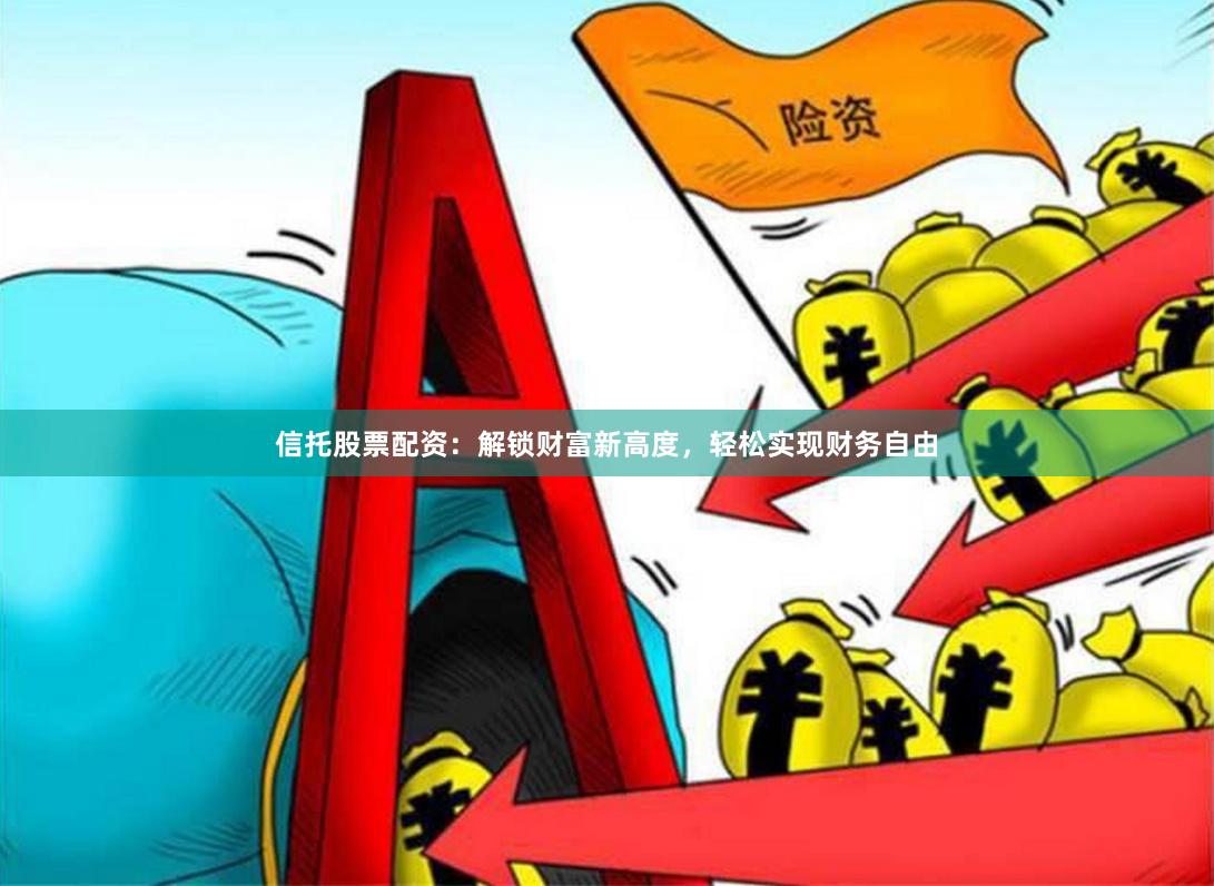 信托股票配资：解锁财富新高度，轻松实现财务自由