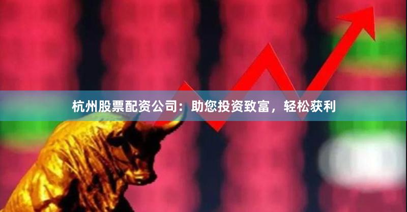 杭州股票配资公司：助您投资致富，轻松获利