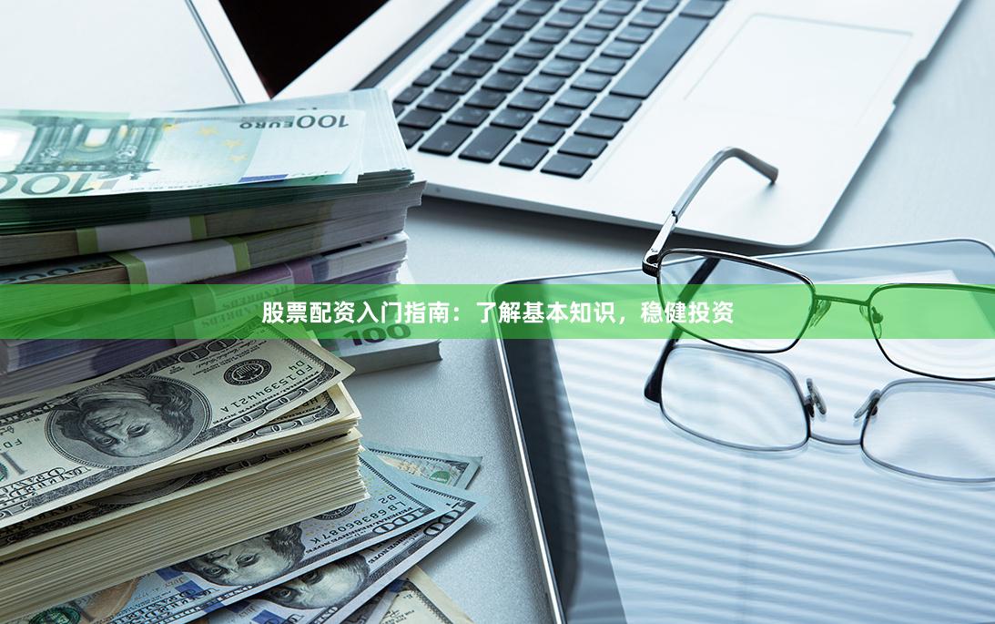 股票配资入门指南：了解基本知识，稳健投资