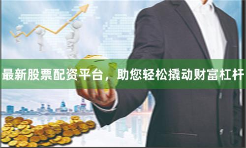 最新股票配资平台,助您轻松撬动财富杠杆