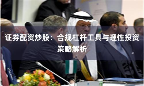 证券配资炒股:合规杠杆工具与理性投资策略解析